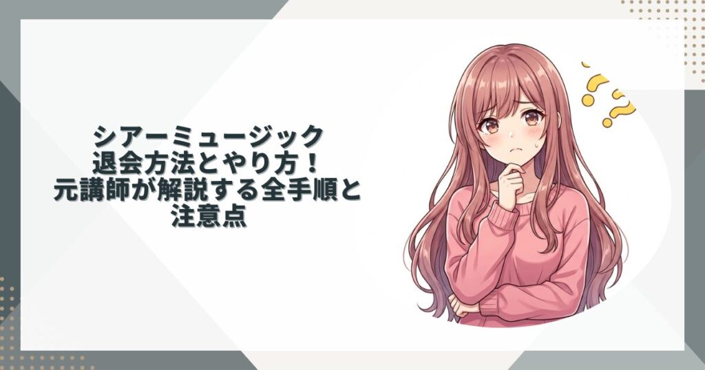 シアーミュージック退会方法とやり方！元講師が解説する全手順と注意点