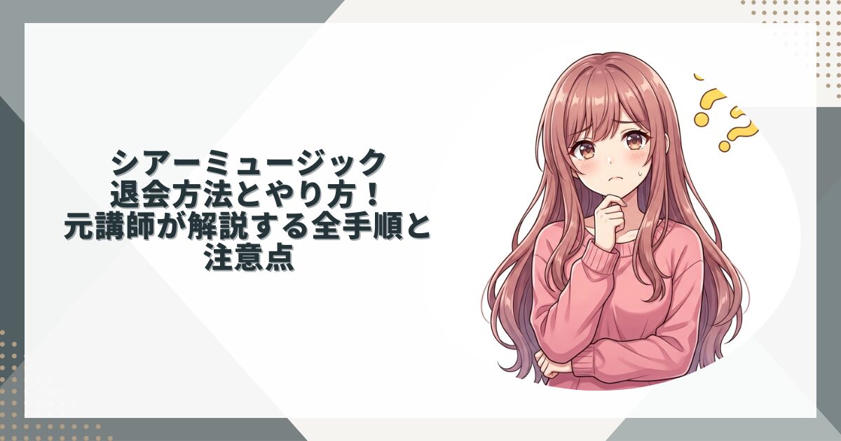 シアーミュージック退会方法とやり方！元講師が解説する全手順と注意点